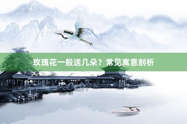 玫瑰花一般送几朵？常见寓意剖析