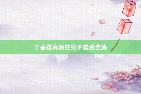 丁香花高清在线不雅看全集