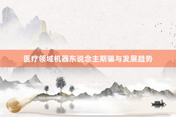 医疗领域机器东说念主期骗与发展趋势