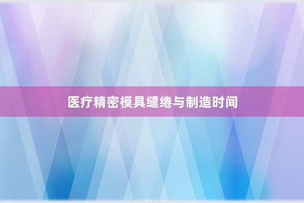 医疗精密模具缱绻与制造时间