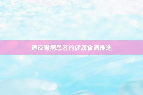 适应胃病患者的健康食谱推选